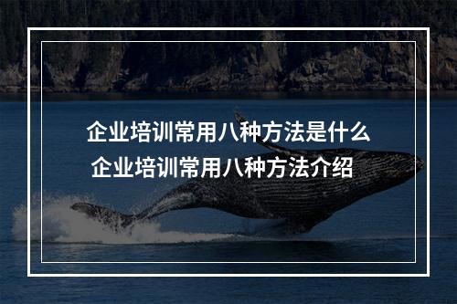 企业培训常用八种方法是什么 企业培训常用八种方法介绍