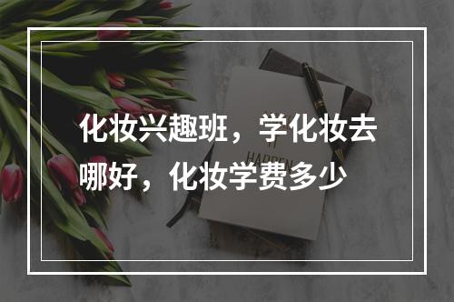 化妆兴趣班，学化妆去哪好，化妆学费多少