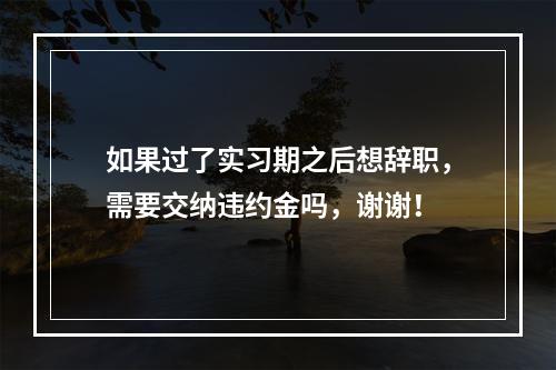 如果过了实习期之后想辞职，需要交纳违约金吗，谢谢！