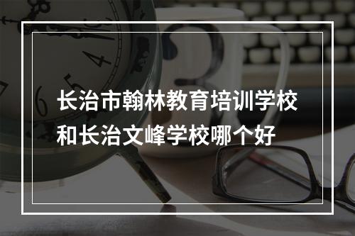 长治市翰林教育培训学校和长治文峰学校哪个好