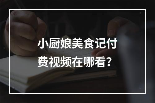 小厨娘美食记付费视频在哪看？