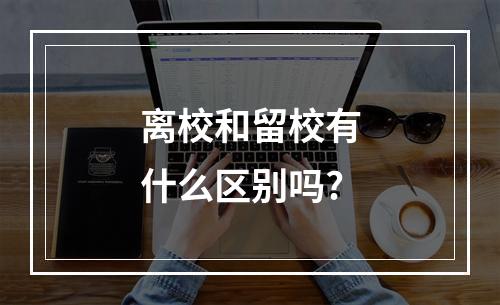 离校和留校有什么区别吗?