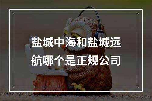 盐城中海和盐城远航哪个是正规公司