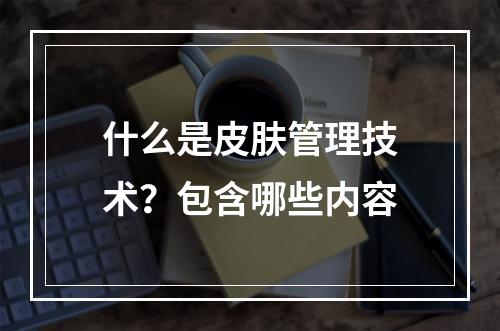 什么是皮肤管理技术？包含哪些内容