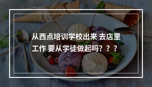 从西点培训学校出来 去店里工作 要从学徒做起吗？？？