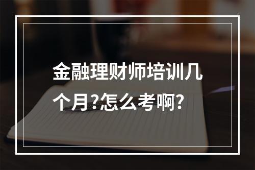 金融理财师培训几个月?怎么考啊?