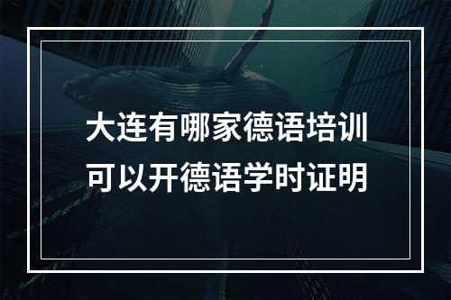 大连有哪家德语培训可以开德语学时证明