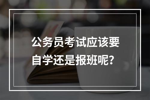 公务员考试应该要自学还是报班呢？