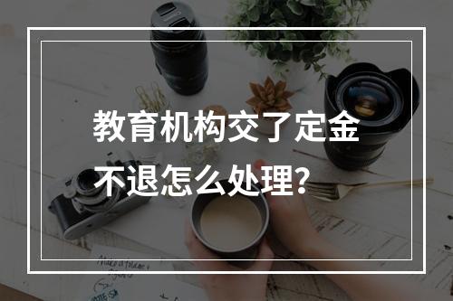 教育机构交了定金不退怎么处理？