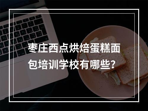 枣庄西点烘焙蛋糕面包培训学校有哪些？