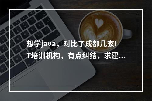 想学java，对比了成都几家IT培训机构，有点纠结，求建议