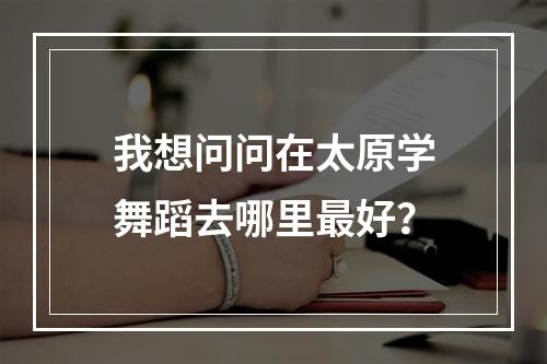 我想问问在太原学舞蹈去哪里最好？