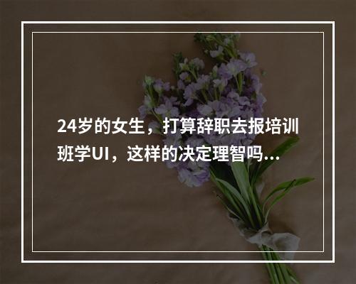 24岁的女生，打算辞职去报培训班学UI，这样的决定理智吗?