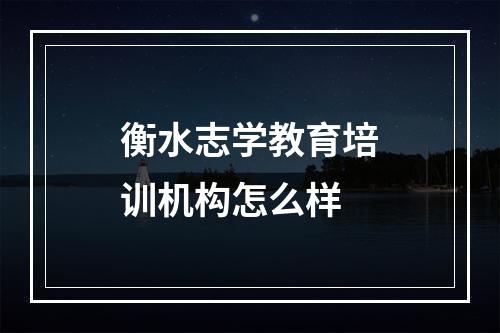 衡水志学教育培训机构怎么样