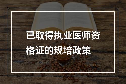 已取得执业医师资格证的规培政策