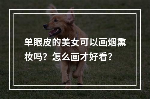 单眼皮的美女可以画烟熏妆吗？怎么画才好看？