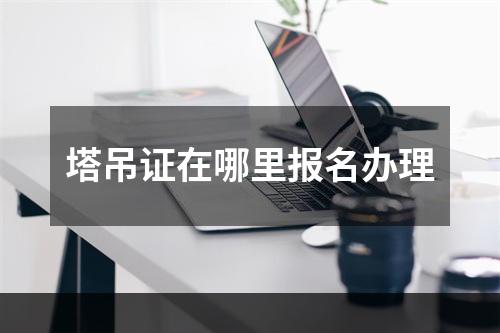 塔吊证在哪里报名办理