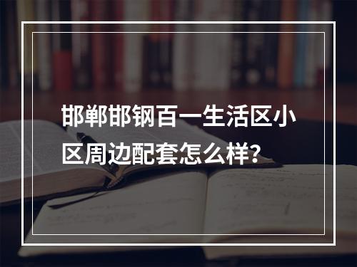 邯郸邯钢百一生活区小区周边配套怎么样？