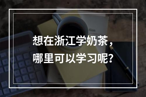 想在浙江学奶茶，哪里可以学习呢？