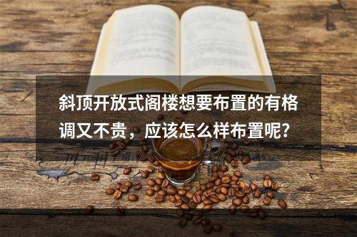 斜顶开放式阁楼想要布置的有格调又不贵，应该怎么样布置呢？