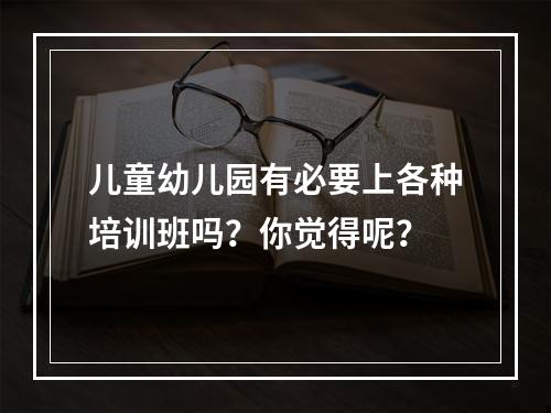 儿童幼儿园有必要上各种培训班吗？你觉得呢？