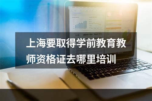 上海要取得学前教育教师资格证去哪里培训