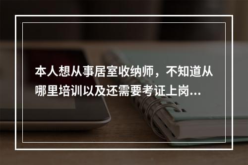 本人想从事居室收纳师，不知道从哪里培训以及还需要考证上岗吗