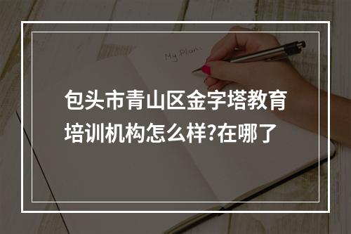 包头市青山区金字塔教育培训机构怎么样?在哪了