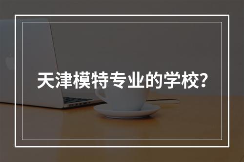 天津模特专业的学校？