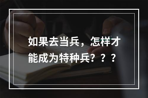 如果去当兵，怎样才能成为特种兵？？？