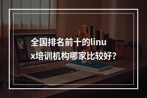 全国排名前十的linux培训机构哪家比较好？