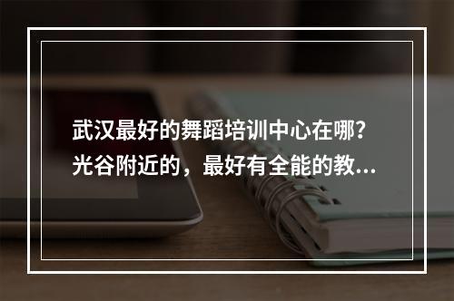 武汉最好的舞蹈培训中心在哪？ 光谷附近的，最好有全能的教练。