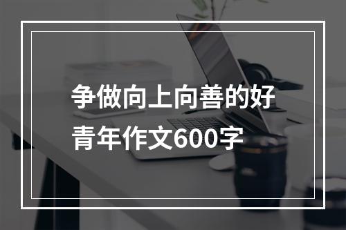 争做向上向善的好青年作文600字