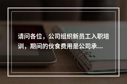 请问各位，公司组织新员工入职培训，期间的伙食费用是公司承担还是员工自己支付？