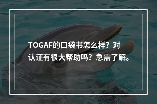 TOGAF的口袋书怎么样？对认证有很大帮助吗？急需了解。