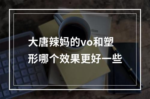 大唐辣妈的vo和塑形哪个效果更好一些