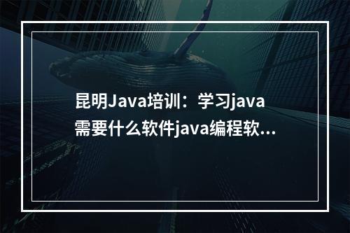 昆明Java培训：学习java需要什么软件java编程软件哪个好