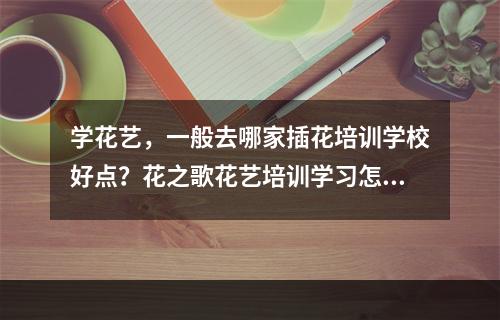 学花艺，一般去哪家插花培训学校好点？花之歌花艺培训学习怎么样？