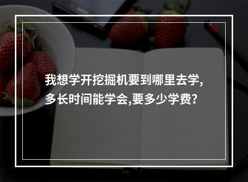 我想学开挖掘机要到哪里去学,多长时间能学会,要多少学费？