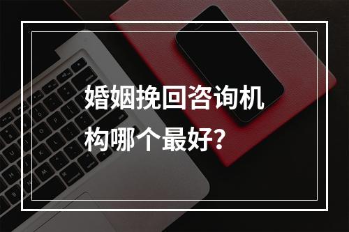 婚姻挽回咨询机构哪个最好？