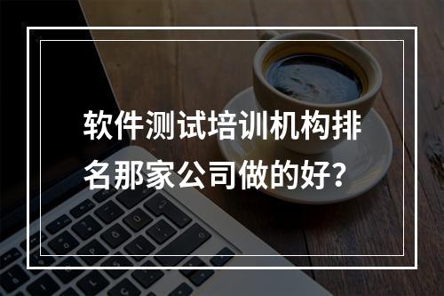 软件测试培训机构排名那家公司做的好？