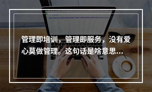 管理即培训，管理即服务，没有爱心莫做管理。这句话是啥意思？