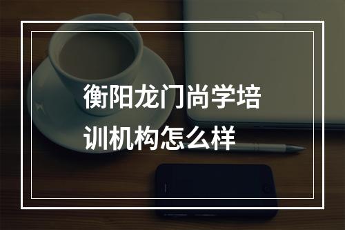 衡阳龙门尚学培训机构怎么样