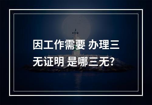 因工作需要 办理三无证明 是哪三无?