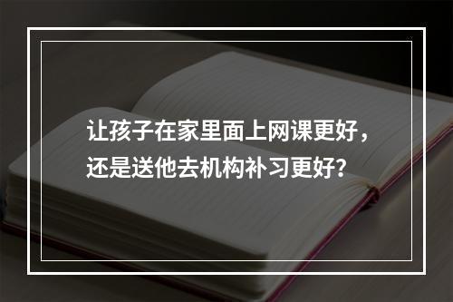 让孩子在家里面上网课更好，还是送他去机构补习更好？