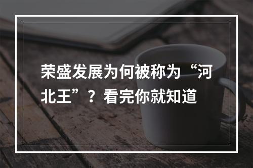 荣盛发展为何被称为“河北王”？看完你就知道