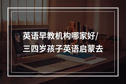 英语早教机构哪家好/三四岁孩子英语启蒙去