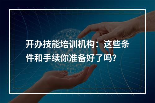 开办技能培训机构：这些条件和手续你准备好了吗？