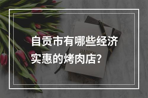 自贡市有哪些经济实惠的烤肉店？