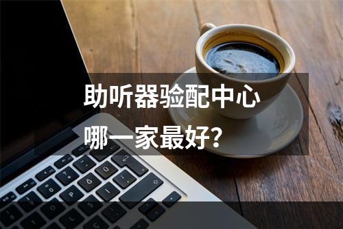 助听器验配中心哪一家最好？